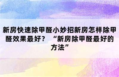 新房快速除甲醛小妙招新房怎样除甲醛效果最好？ “新房除甲醛最好的方法”